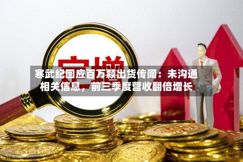 寒武纪回应百万颗出货传闻：未沟通相关信息	，前三季度营收翻倍增长-第2张图片