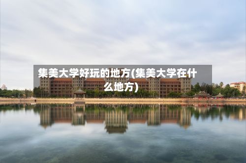 集美大学好玩的地方(集美大学在什么地方)-第2张图片