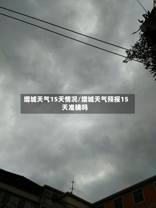 增城天气15天情况/增城天气预报15天准确吗