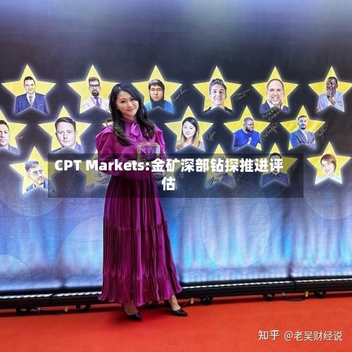 CPT Markets:金矿深部钻探推进评估-第1张图片