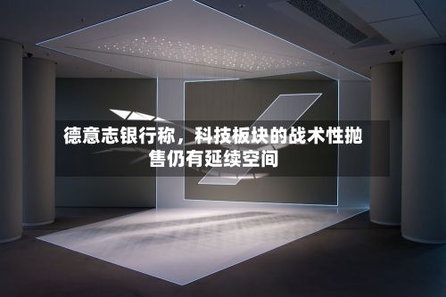德意志银行称	，科技板块的战术性抛售仍有延续空间-第2张图片