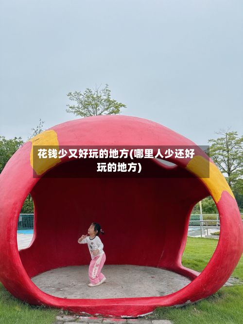 花钱少又好玩的地方(哪里人少还好玩的地方)