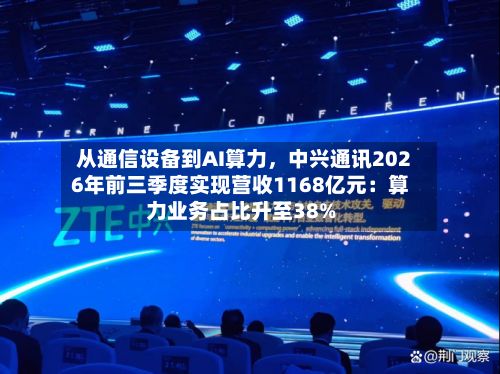 从通信设备到AI算力，中兴通讯2026年前三季度实现营收1168亿元：算力业务占比升至38%-第3张图片