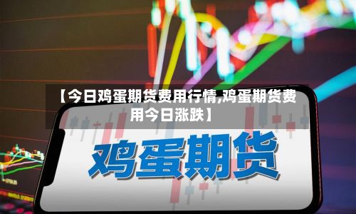 【今日鸡蛋期货费用行情,鸡蛋期货费用今日涨跌】-第3张图片