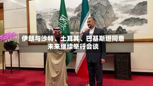 伊朗与沙特、土耳其、巴基斯坦同意未来继续举行会谈