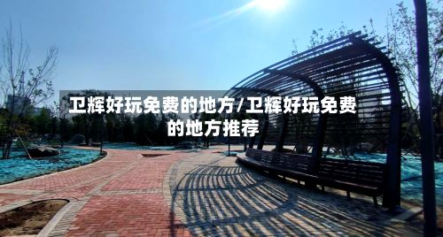 卫辉好玩免费的地方/卫辉好玩免费的地方推荐-第2张图片