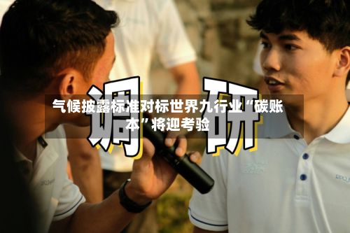 气候披露标准对标世界九行业“碳账本”将迎考验-第2张图片