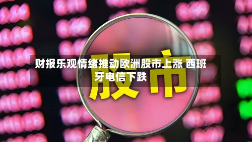 财报乐观情绪推动欧洲股市上涨 西班牙电信下跌-第3张图片