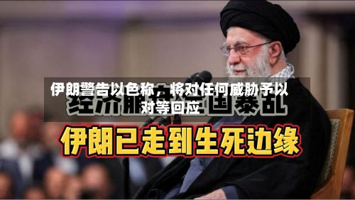 伊朗警告以色称，将对任何威胁予以对等回应