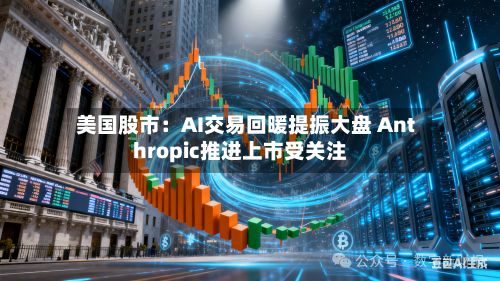 美国股市：AI交易回暖提振大盘 Anthropic推进上市受关注