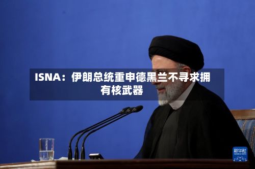 ISNA：伊朗总统重申德黑兰不寻求拥有核武器-第2张图片