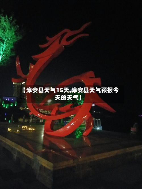 【淳安县天气15天,淳安县天气预报今天的天气】