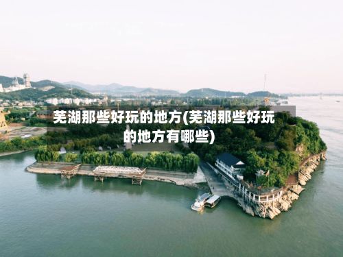 芜湖那些好玩的地方(芜湖那些好玩的地方有哪些)