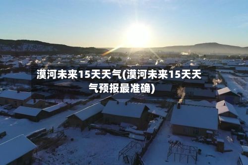漠河未来15天天气(漠河未来15天天气预报最准确)