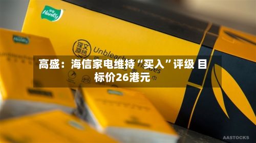 高盛：海信家电维持“买入”评级 目标价26港元-第1张图片