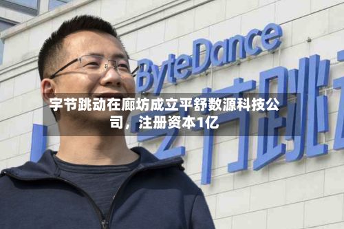 字节跳动在廊坊成立平舒数源科技公司，注册资本1亿