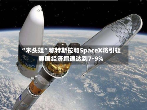 “木头姐”称特斯拉和SpaceX将引领美国经济增速达到7-9%-第2张图片