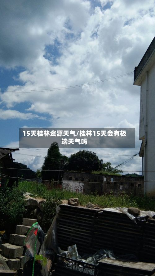 15天桂林资源天气/桂林15天会有极端天气吗-第2张图片