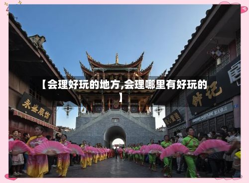 【会理好玩的地方,会理哪里有好玩的】-第2张图片