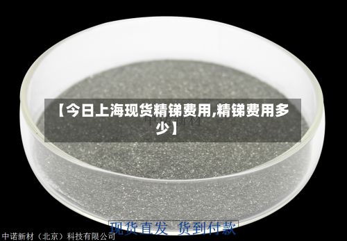【今日上海现货精锑费用,精锑费用多少】-第2张图片