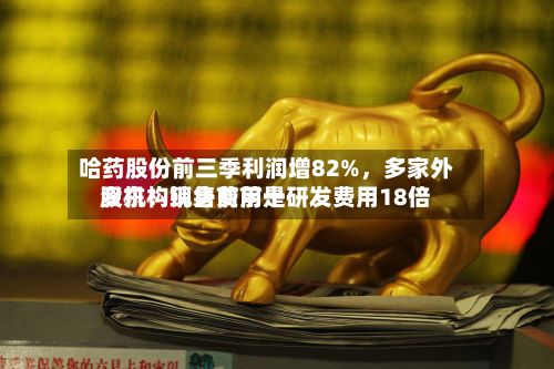 哈药股份前三季利润增82%	，多家外资机构现身前前十股东！销售费用是研发费用18倍-第1张图片