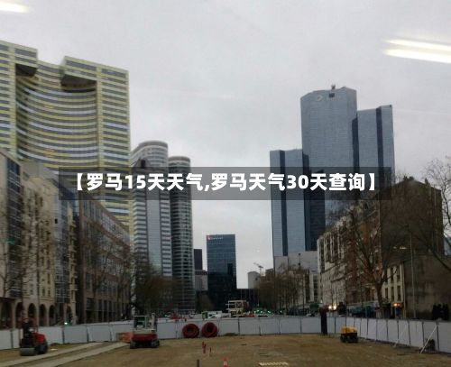 【罗马15天天气,罗马天气30天查询】