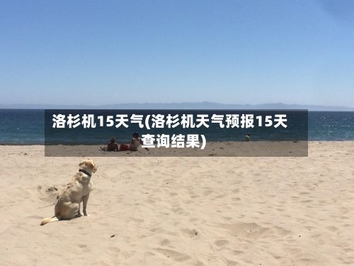 洛杉机15天气(洛杉机天气预报15天查询结果)-第2张图片