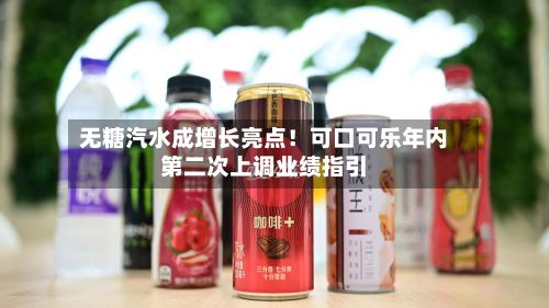 无糖汽水成增长亮点!可口可乐年内第二次上调业绩指引-第1张图片