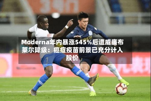 Moderna年内暴涨545%后遭威廉布莱尔降级:癌症疫苗前景已充分计入股价-第1张图片