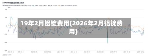 19年2月铝锭费用(2026年2月铝锭费用)