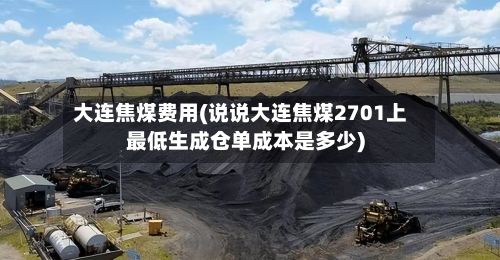 大连焦煤费用(说说大连焦煤2701上最低生成仓单成本是多少)