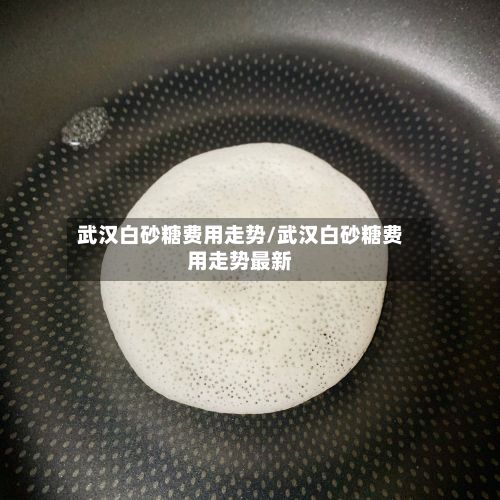 武汉白砂糖费用走势/武汉白砂糖费用走势最新-第3张图片