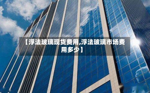 【浮法玻璃现货费用,浮法玻璃市场费用多少】