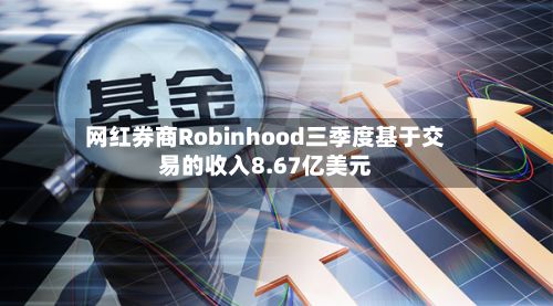 网红券商Robinhood三季度基于交易的收入8.67亿美元-第1张图片