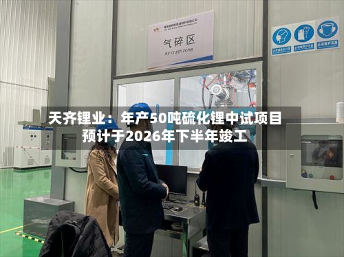 天齐锂业：年产50吨硫化锂中试项目预计于2026年下半年竣工-第2张图片