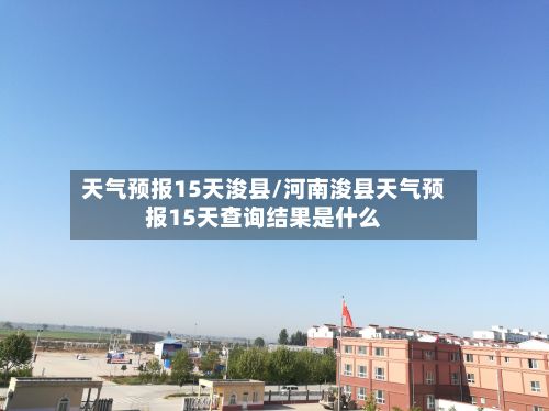 天气预报15天浚县/河南浚县天气预报15天查询结果是什么