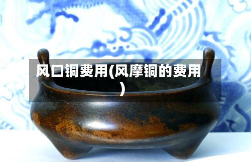 风口铜费用(风摩铜的费用)