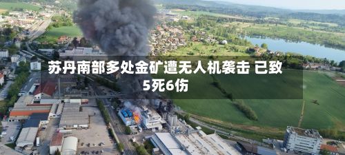 苏丹南部多处金矿遭无人机袭击 已致5死6伤-第1张图片