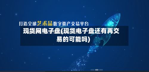 现货网电子盘(现货电子盘还有再交易的可能吗)-第3张图片