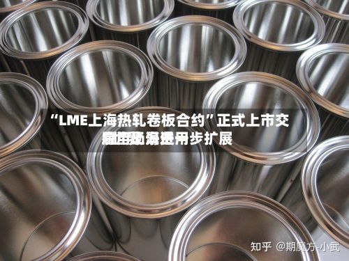 “LME上海热轧卷板合约”正式上市交易 “上海费用”世界应用场景进一步扩展-第1张图片
