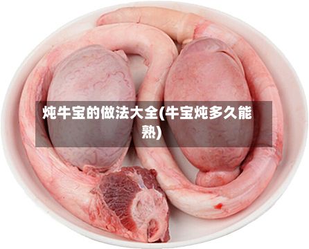炖牛宝的做法大全(牛宝炖多久能熟)-第3张图片