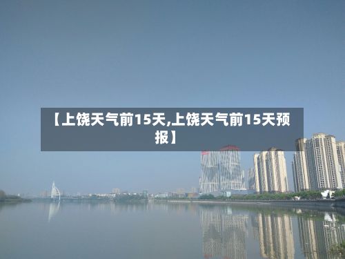 【上饶天气前15天,上饶天气前15天预报】