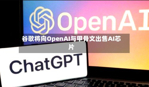 谷歌将向OpenAI与甲骨文出售AI芯片-第3张图片