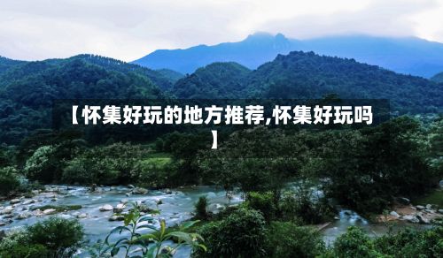 【怀集好玩的地方推荐,怀集好玩吗】-第3张图片