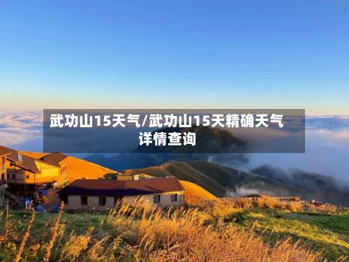 武功山15天气/武功山15天精确天气详情查询-第2张图片