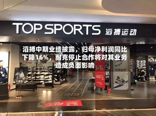 滔搏中期业绩披露，归母净利润同比下降16%，耐克停止合作将对其业务造成负面影响
