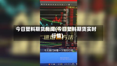 今日塑料期货新闻(今日塑料期货实时行情)