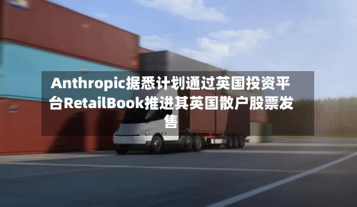 Anthropic据悉计划通过英国投资平台RetailBook推进其英国散户股票发售-第1张图片