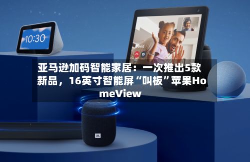 亚马逊加码智能家居：一次推出5款新品，16英寸智能屏“叫板”苹果HomeView-第1张图片