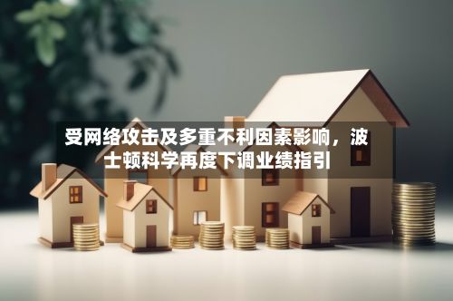 受网络攻击及多重不利因素影响，波士顿科学再度下调业绩指引-第3张图片